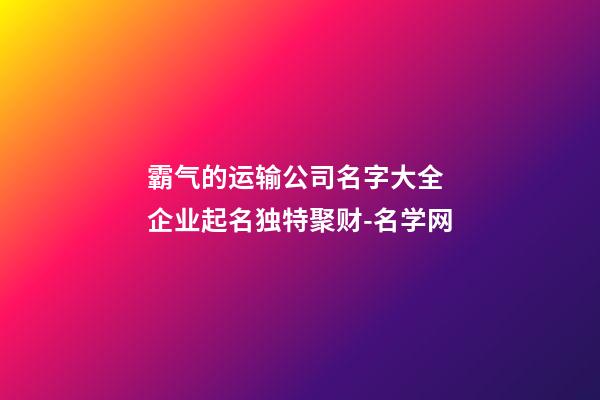 霸气的运输公司名字大全 企业起名独特聚财-名学网-第1张-公司起名-玄机派